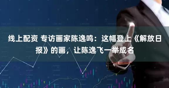 线上配资 专访画家陈逸鸣:这幅登上《解放日报》的画,让陈逸飞一举成名