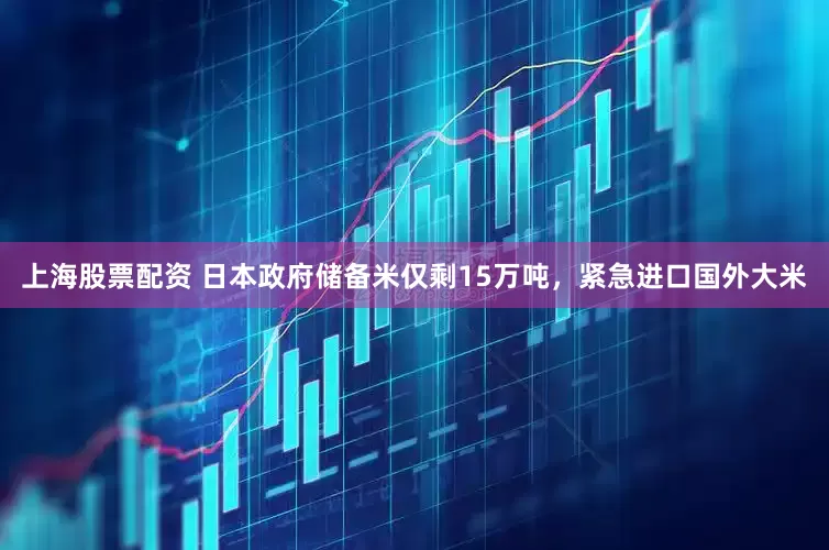 上海股票配资 日本政府储备米仅剩15万吨，紧急进口国外大米