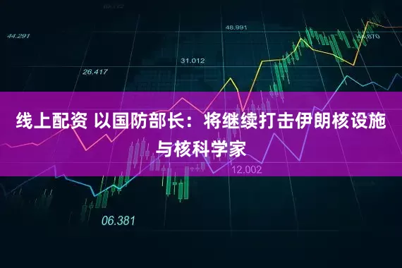 线上配资 以国防部长：将继续打击伊朗核设施与核科学家