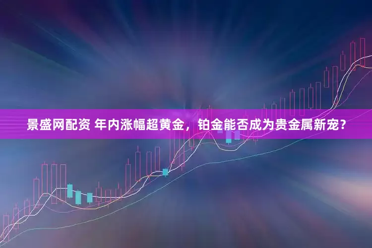 景盛网配资 年内涨幅超黄金，铂金能否成为贵金属新宠？