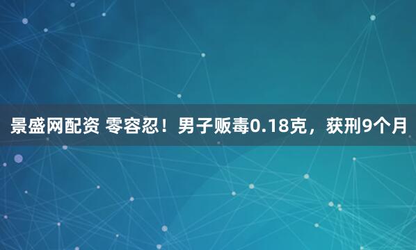 景盛网配资 零容忍！男子贩毒0.18克，获刑9个月