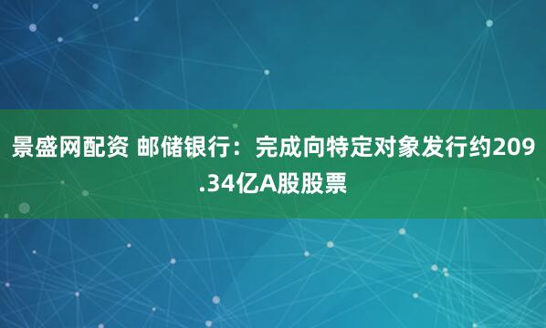 景盛网配资 邮储银行：完成向特定对象发行约209.34亿A股股票