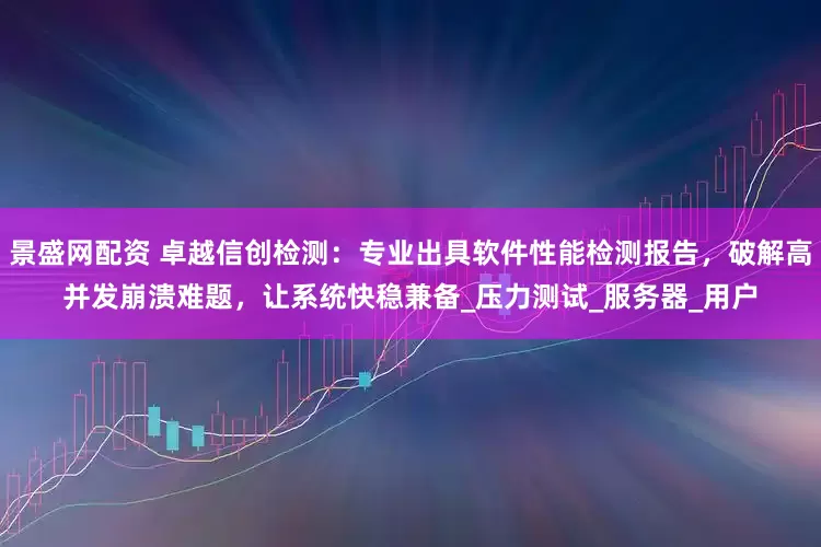 景盛网配资 卓越信创检测：专业出具软件性能检测报告，破解高并发崩溃难题，让系统快稳兼备_压力测试_服务器_用户