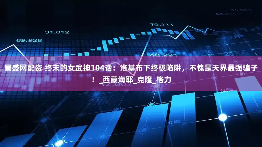 景盛网配资 终末的女武神104话：洛基布下终极陷阱，不愧是天界最强骗子！_西蒙海耶_克隆_格力