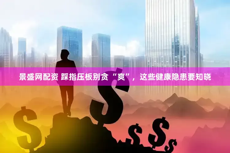 景盛网配资 踩指压板别贪 “爽”，这些健康隐患要知晓