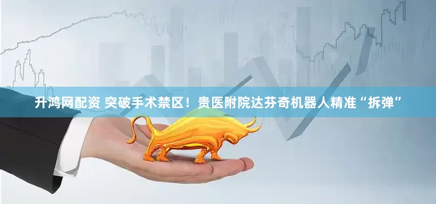 升鸿网配资 突破手术禁区!贵医附院达芬奇机器人精准“拆弹”