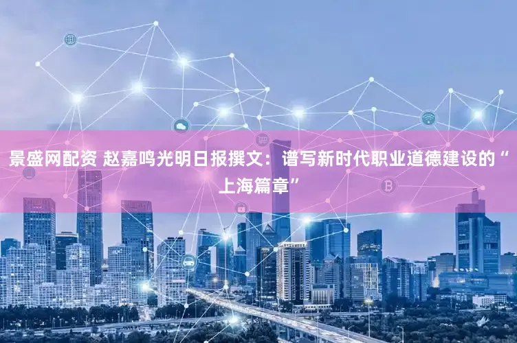 景盛网配资 赵嘉鸣光明日报撰文：谱写新时代职业道德建设的“上海篇章”