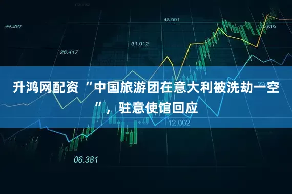 升鸿网配资 “中国旅游团在意大利被洗劫一空”,驻意使馆回应