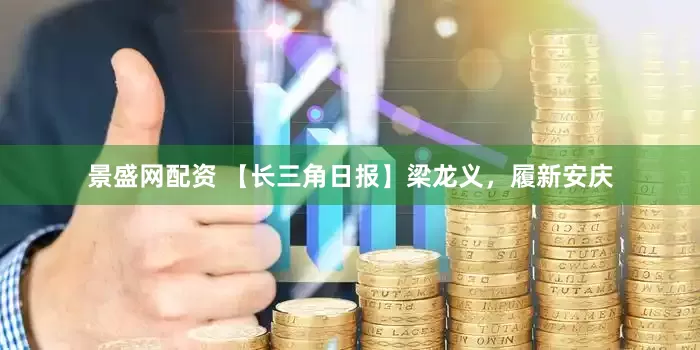 景盛网配资 【长三角日报】梁龙义,履新安庆