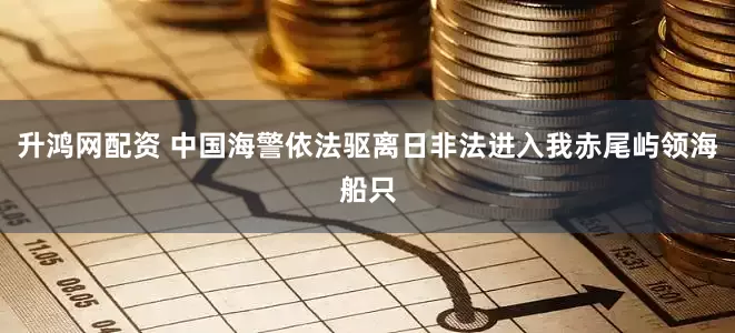 升鸿网配资 中国海警依法驱离日非法进入我赤尾屿领海船只