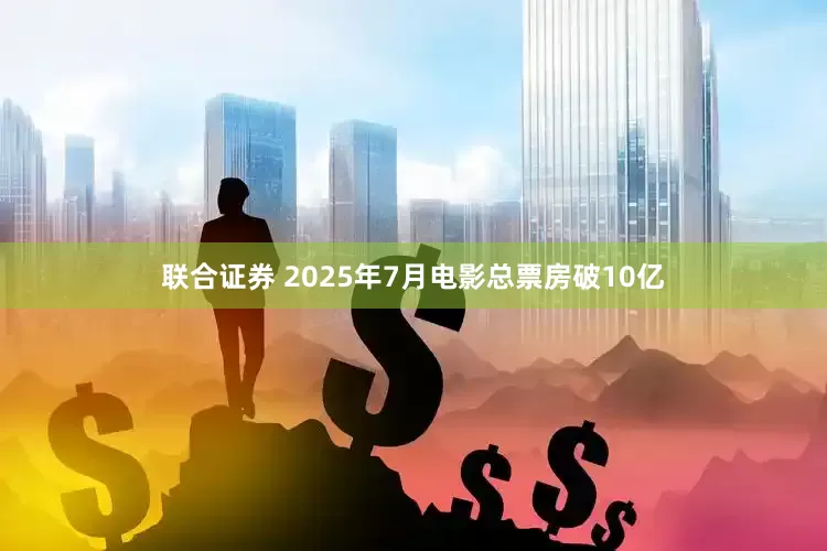 联合证券 2025年7月电影总票房破10亿