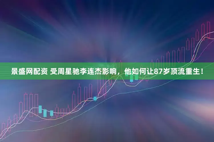 景盛网配资 受周星驰李连杰影响，他如何让87岁顶流重生！