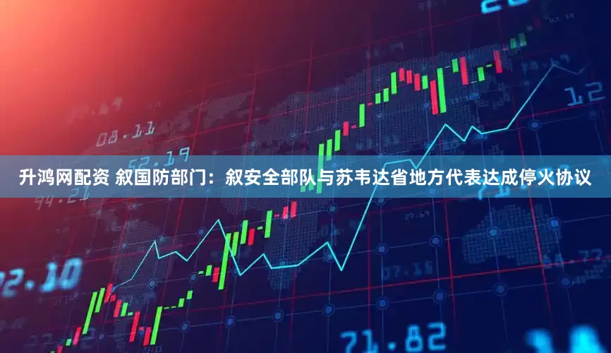 升鸿网配资 叙国防部门：叙安全部队与苏韦达省地方代表达成停火协议
