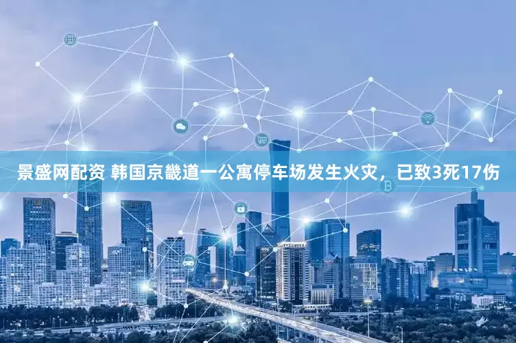 景盛网配资 韩国京畿道一公寓停车场发生火灾，已致3死17伤