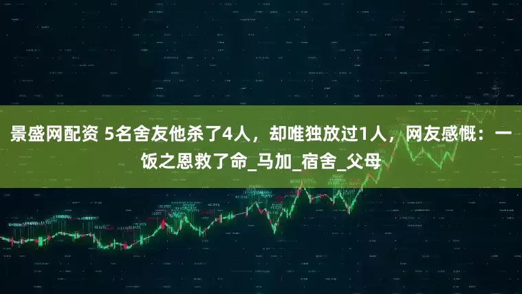 景盛网配资 5名舍友他杀了4人,却唯独放过1人,网友感慨:一饭之恩救了命_马加_宿舍_父母