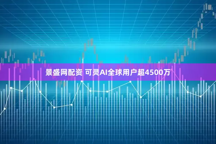 景盛网配资 可灵AI全球用户超4500万