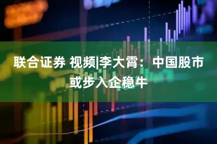联合证券 视频|李大霄：中国股市或步入企稳牛