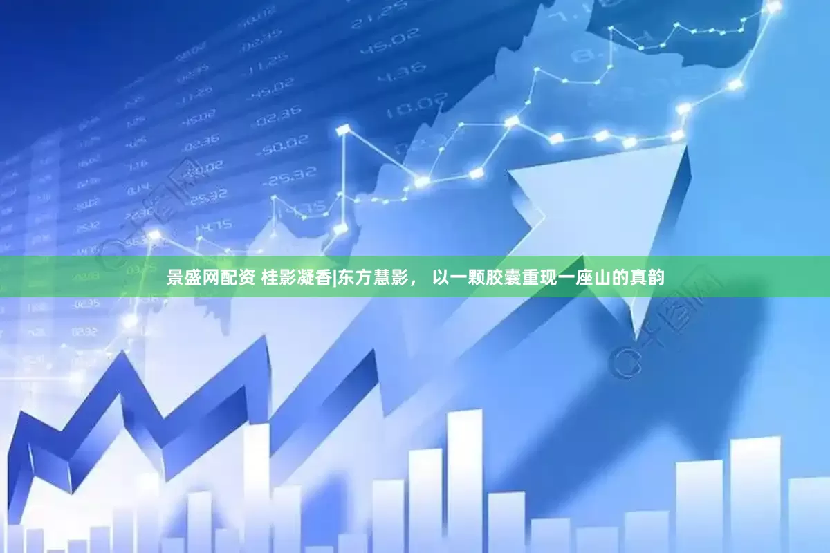 景盛网配资 桂影凝香|东方慧影， 以一颗胶囊重现一座山的真韵