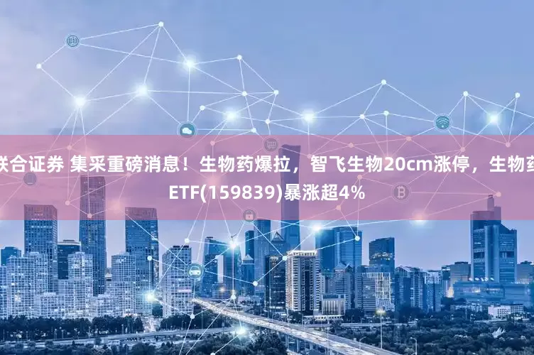 联合证券 集采重磅消息！生物药爆拉，智飞生物20cm涨停，生物药ETF(159839)暴涨超4%