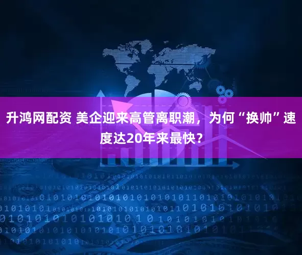 升鸿网配资 美企迎来高管离职潮，为何“换帅”速度达20年来最快？