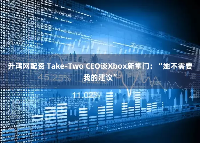 升鸿网配资 Take-Two CEO谈Xbox新掌门：“她不需要我的建议”